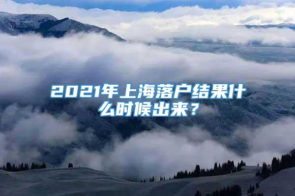 2021年上海落户结果什么时候出来？
