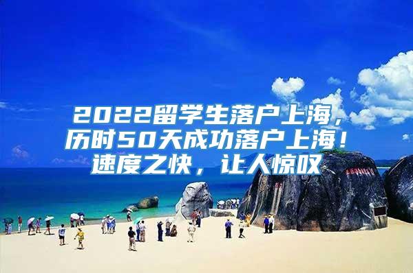2022留学生落户上海，历时50天成功落户上海！速度之快，让人惊叹