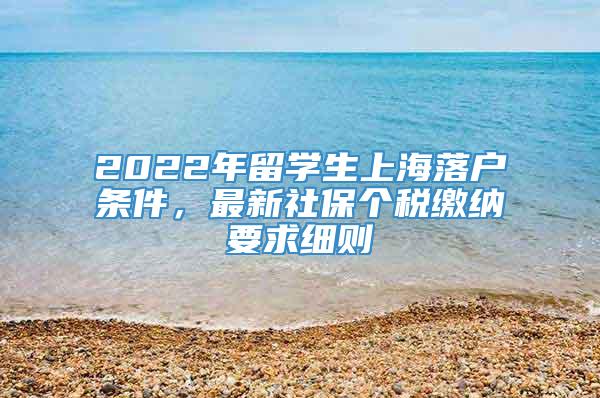 2022年留学生上海落户条件，最新社保个税缴纳要求细则