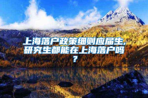 上海落户政策细则应届生,研究生都能在上海落户吗？