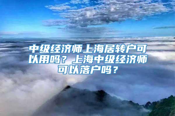 中级经济师上海居转户可以用吗？上海中级经济师可以落户吗？