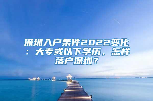 深圳入户条件2022变化：大专或以下学历，怎样落户深圳？