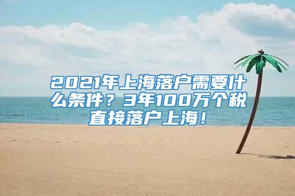 2021年上海落户需要什么条件？3年100万个税直接落户上海！
