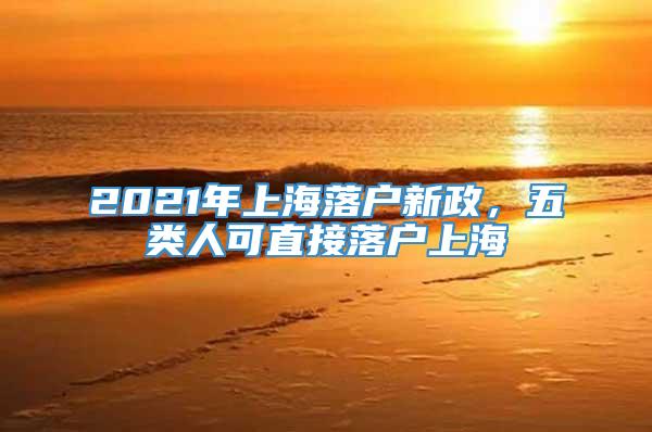 2021年上海落户新政，五类人可直接落户上海