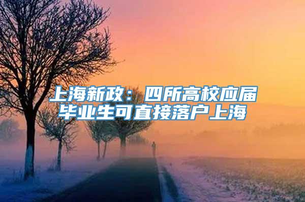 上海新政：四所高校应届毕业生可直接落户上海