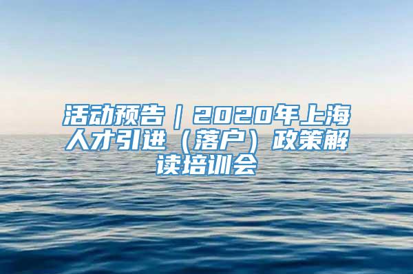 活动预告｜2020年上海人才引进（落户）政策解读培训会