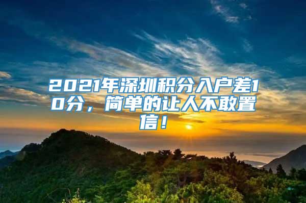 2021年深圳积分入户差10分，简单的让人不敢置信！