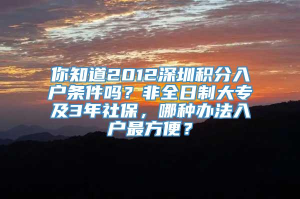 你知道2012深圳积分入户条件吗？非全日制大专及3年社保，哪种办法入户最方便？