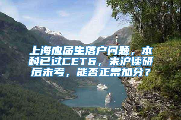 上海应届生落户问题，本科已过CET6，来沪读研后未考，能否正常加分？