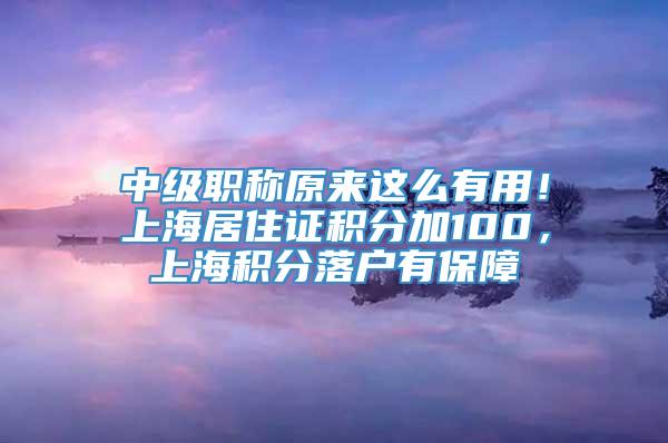 中级职称原来这么有用！上海居住证积分加100，上海积分落户有保障