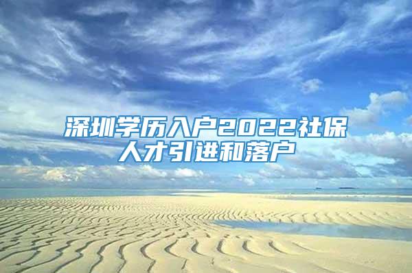 深圳学历入户2022社保人才引进和落户