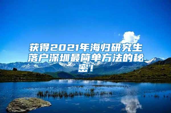 获得2021年海归研究生落户深圳最简单方法的秘密！