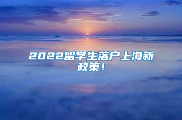 2022留学生落户上海新政策！