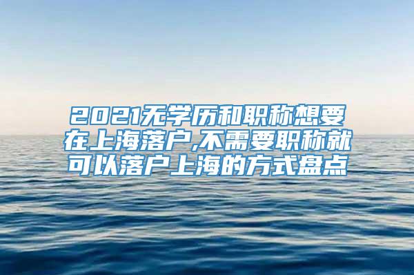2021无学历和职称想要在上海落户,不需要职称就可以落户上海的方式盘点