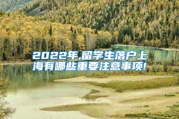 2022年,留学生落户上海有哪些重要注意事项!