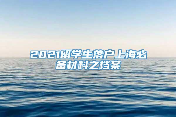 2021留学生落户上海必备材料之档案