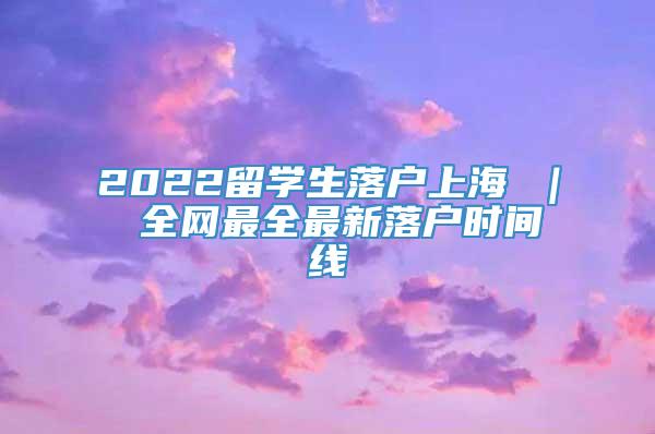 2022留学生落户上海 ｜ 全网最全最新落户时间线