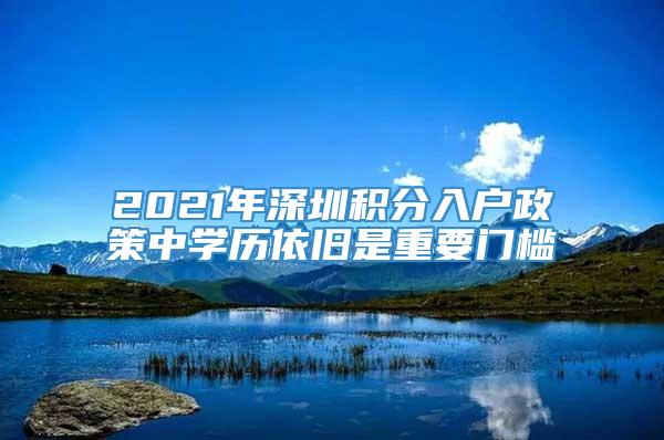 2021年深圳积分入户政策中学历依旧是重要门槛