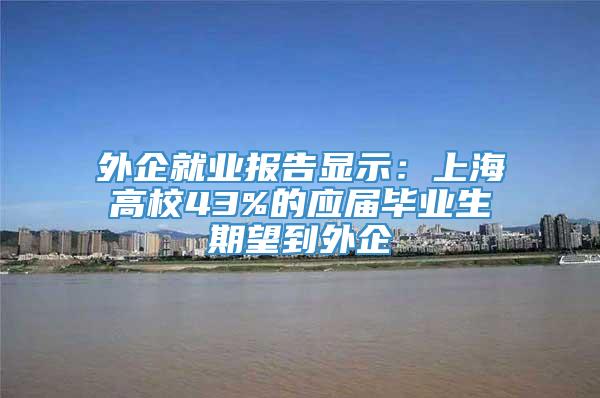 外企就业报告显示：上海高校43%的应届毕业生期望到外企