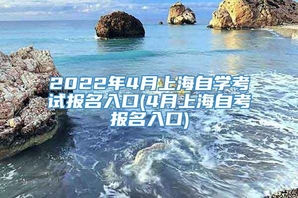 2022年4月上海自学考试报名入口(4月上海自考报名入口)
