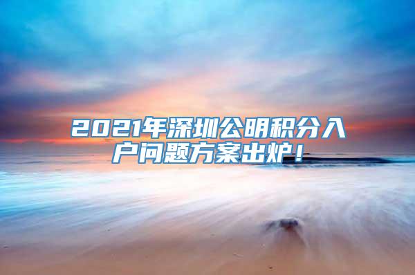 2021年深圳公明积分入户问题方案出炉！