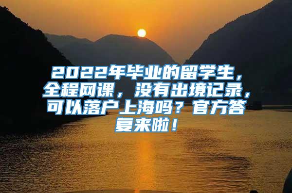 2022年毕业的留学生，全程网课，没有出境记录，可以落户上海吗？官方答复来啦！
