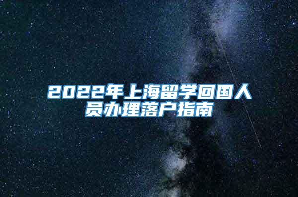 2022年上海留学回国人员办理落户指南