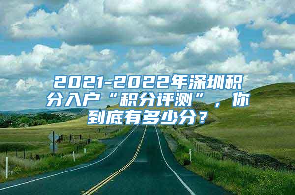 2021-2022年深圳积分入户“积分评测”，你到底有多少分？