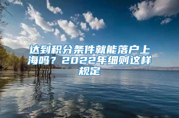 达到积分条件就能落户上海吗？2022年细则这样规定