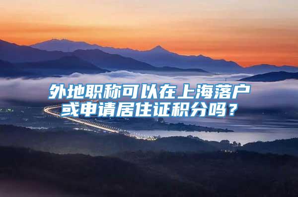 外地职称可以在上海落户或申请居住证积分吗？