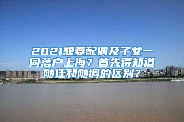 2021想要配偶及子女一同落户上海？首先得知道随迁和随调的区别？