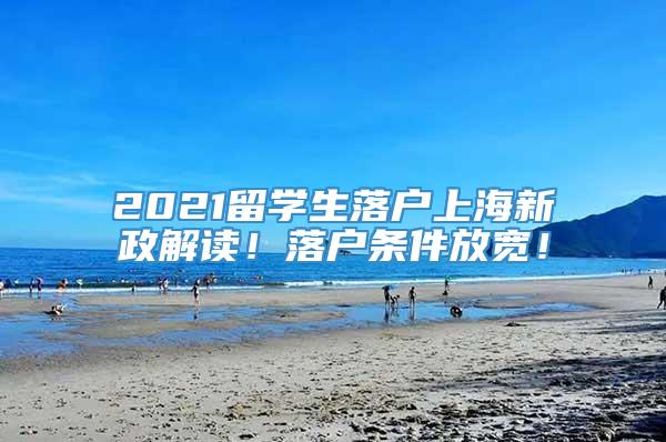 2021留学生落户上海新政解读！落户条件放宽！