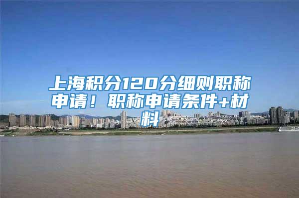 上海积分120分细则职称申请！职称申请条件+材料