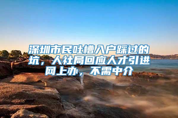 深圳市民吐槽入户踩过的坑，人社局回应人才引进网上办，不需中介
