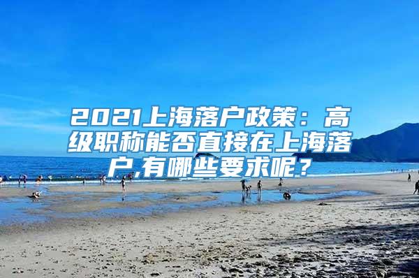 2021上海落户政策：高级职称能否直接在上海落户,有哪些要求呢？