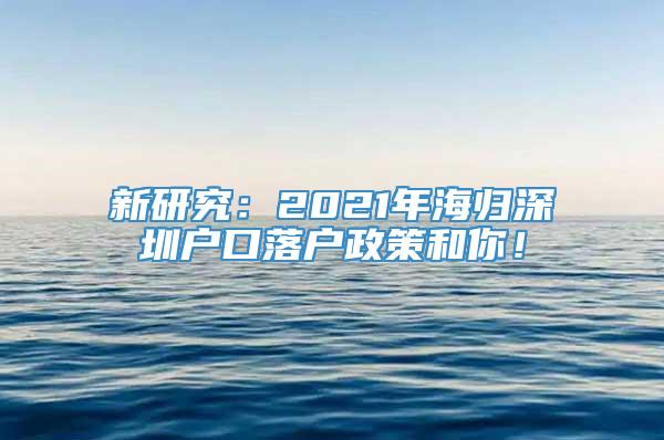 新研究：2021年海归深圳户口落户政策和你！