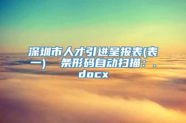 深圳市人才引进呈报表(表一)  条形码自动扫描：.docx