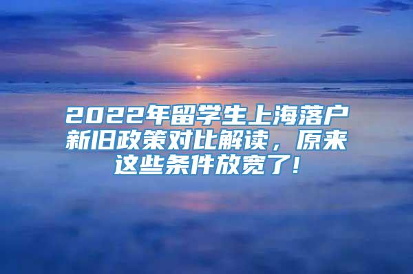 2022年留学生上海落户新旧政策对比解读，原来这些条件放宽了!
