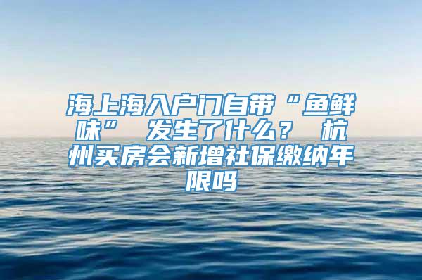 海上海入户门自带“鱼鲜味” 发生了什么？ 杭州买房会新增社保缴纳年限吗