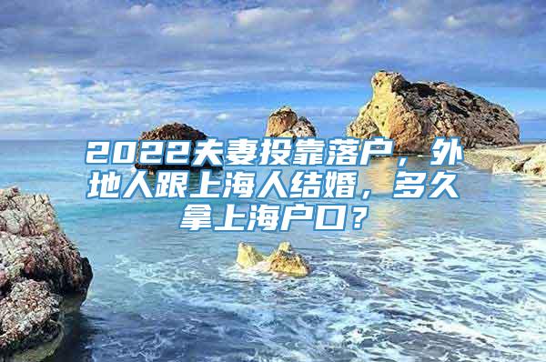 2022夫妻投靠落户，外地人跟上海人结婚，多久拿上海户口？