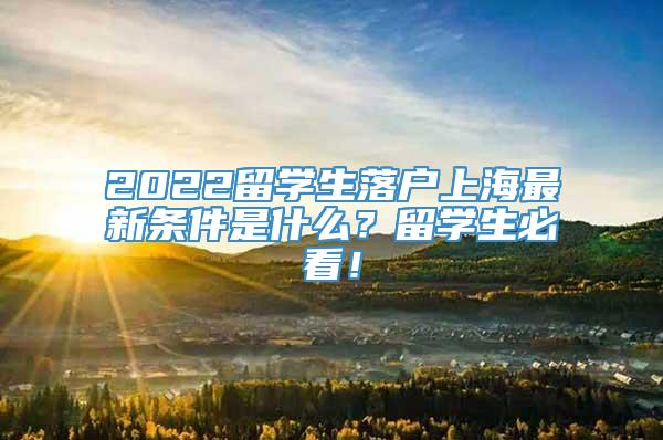 2022留学生落户上海最新条件是什么？留学生必看！