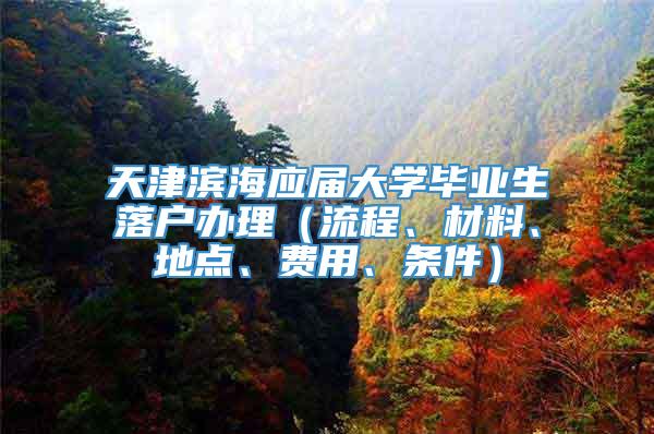 天津滨海应届大学毕业生落户办理（流程、材料、地点、费用、条件）