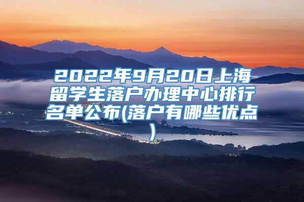2022年9月20日上海留学生落户办理中心排行名单公布(落户有哪些优点)