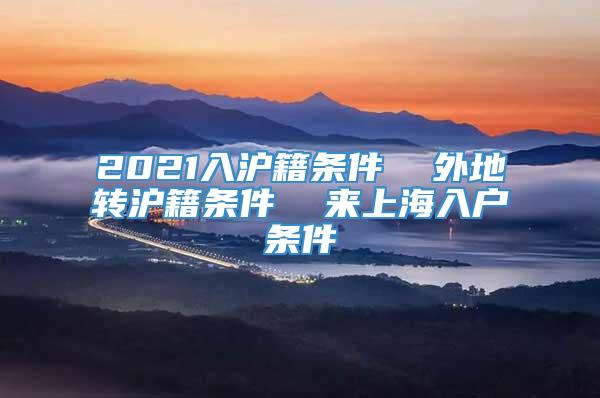2021入沪籍条件  外地转沪籍条件  来上海入户条件