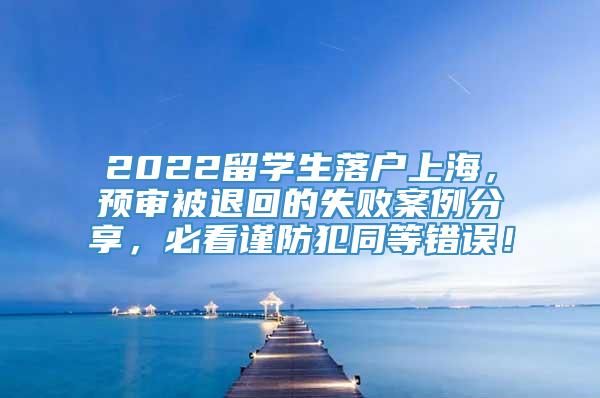 2022留学生落户上海，预审被退回的失败案例分享，必看谨防犯同等错误！