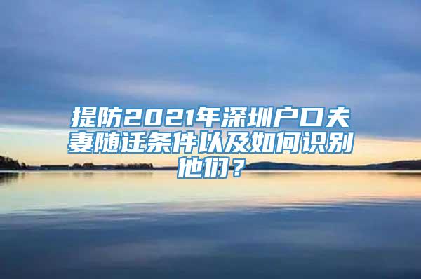 提防2021年深圳户口夫妻随迁条件以及如何识别他们？