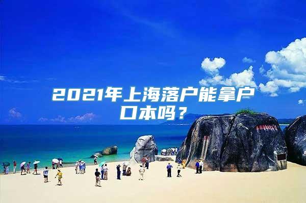 2021年上海落户能拿户口本吗？