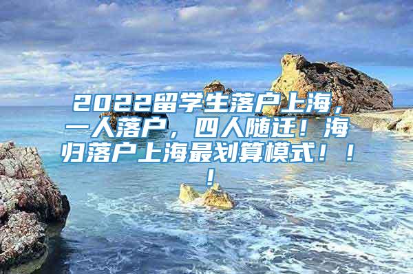 2022留学生落户上海，一人落户，四人随迁！海归落户上海最划算模式！！！