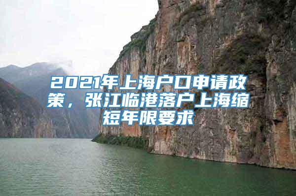 2021年上海户口申请政策，张江临港落户上海缩短年限要求