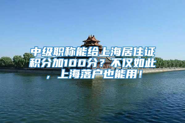 中级职称能给上海居住证积分加100分？不仅如此，上海落户也能用！